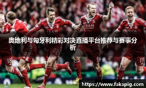 奥地利与匈牙利精彩对决直播平台推荐与赛事分析