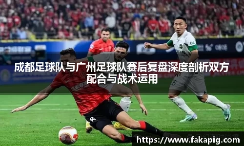成都足球队与广州足球队赛后复盘深度剖析双方配合与战术运用